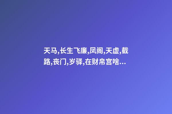 天马,长生飞廉,凤阁,天虚,截路,丧门,岁驿,在财帛宫啥意思 我朋友生时八字命犯天马怎么治，每隔二到三个月就身不由己，好像啥意识都没有，也不对家人说就出去走了-第1张-观点-玄机派